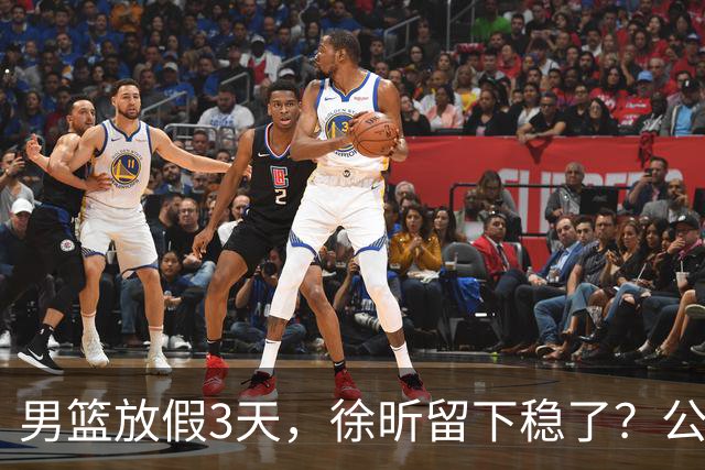 男篮放假3天，徐昕留下稳了？公开表态，郭士强欣慰，杜锋尴尬